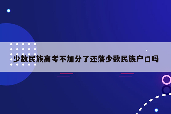 少数民族高考不加分了还落少数民族户口吗