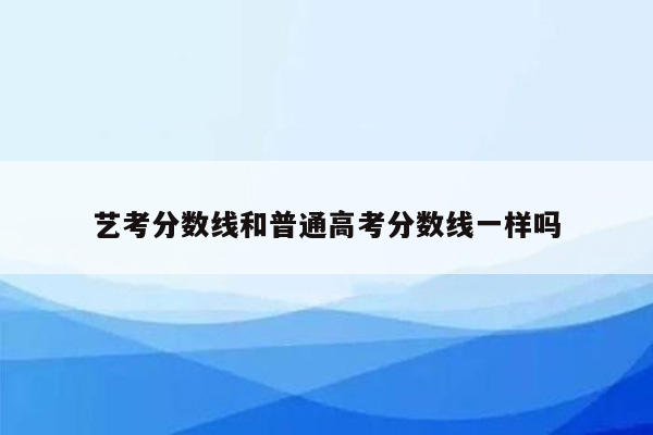 艺考分数线和普通高考分数线一样吗