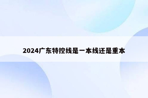 2024广东特控线是一本线还是重本