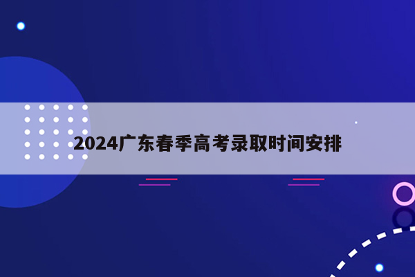 2024广东春季高考录取时间安排