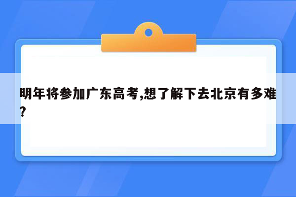 明年将参加广东高考,想了解下去北京有多难?