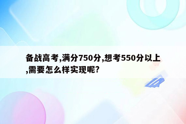 备战高考,满分750分,想考550分以上,需要怎么样实现呢?