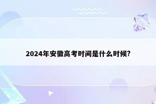 2024年安徽高考时间是什么时候?