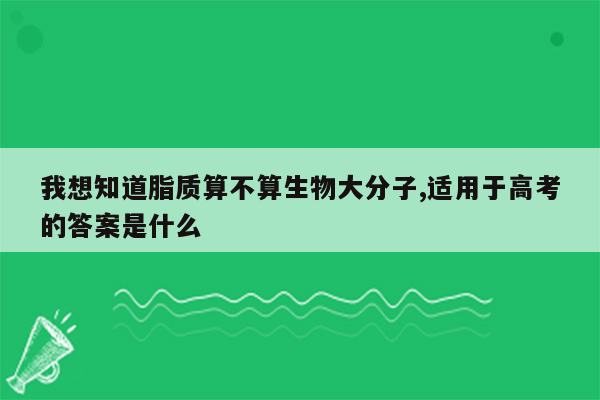 我想知道脂质算不算生物大分子,适用于高考的答案是什么