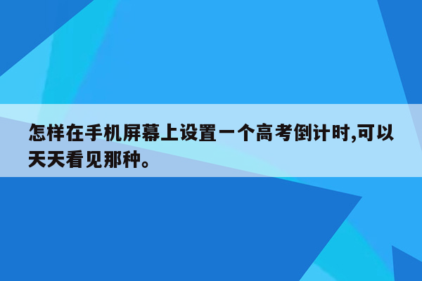 怎样在手机屏幕上设置一个高考倒计时,可以天天看见那种。