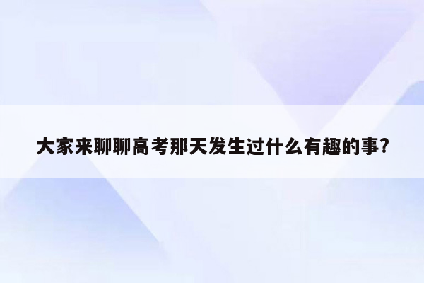 大家来聊聊高考那天发生过什么有趣的事?