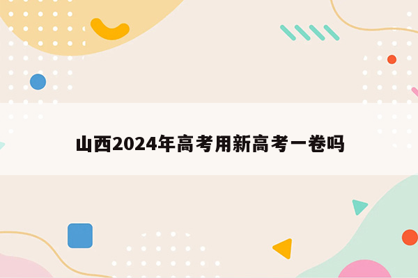 山西2024年高考用新高考一卷吗