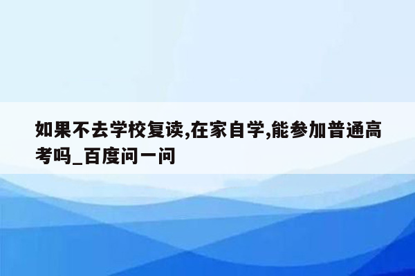 如果不去学校复读,在家自学,能参加普通高考吗_百度问一问