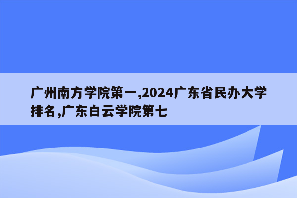 广州南方学院第一,2024广东省民办大学排名,广东白云学院第七