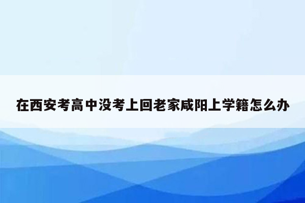 在西安考高中没考上回老家咸阳上学籍怎么办