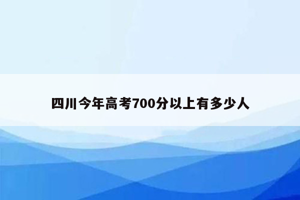 四川今年高考700分以上有多少人