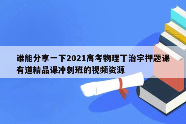 谁能分享一下2021高考物理丁治宇押题课有道精品课冲刺班的视频资源