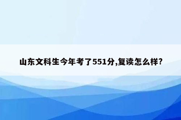 山东文科生今年考了551分,复读怎么样?