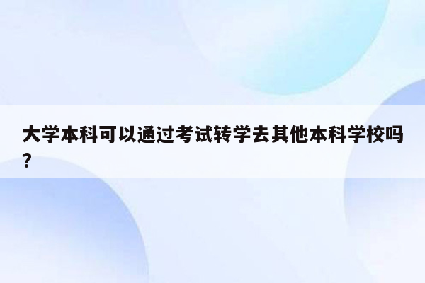 大学本科可以通过考试转学去其他本科学校吗?