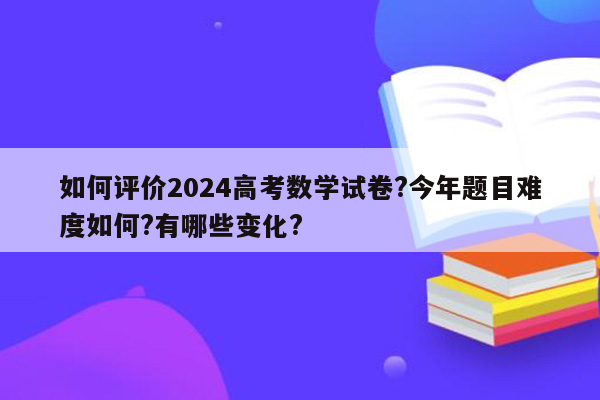 如何评价2024高考数学试卷?今年题目难度如何?有哪些变化?