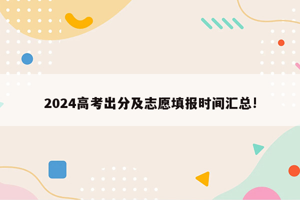 2024高考出分及志愿填报时间汇总!