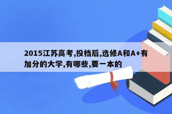 2015江苏高考,投档后,选修A和A+有加分的大学,有哪些,要一本的