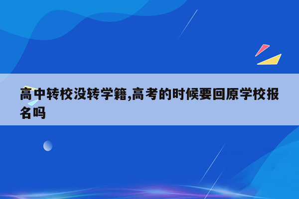 高中转校没转学籍,高考的时候要回原学校报名吗