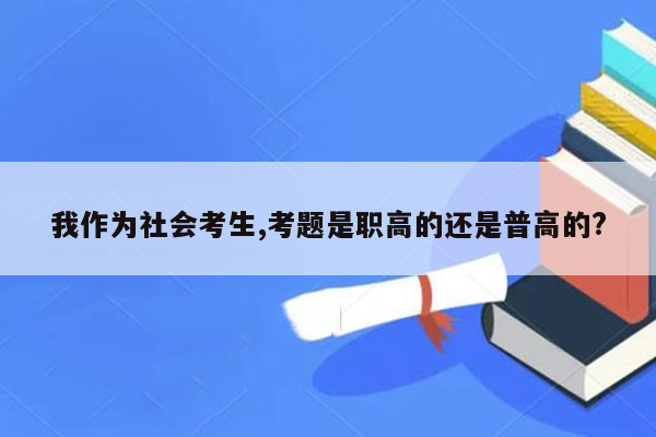 我作为社会考生,考题是职高的还是普高的?