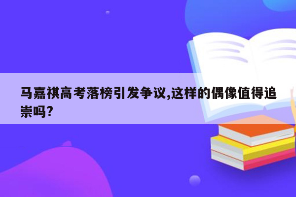 马嘉祺高考落榜引发争议,这样的偶像值得追崇吗?