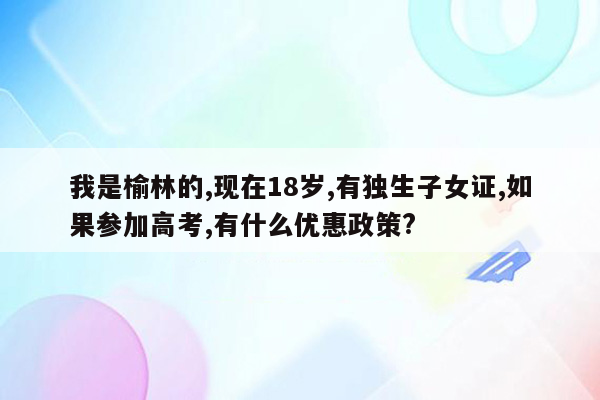 我是榆林的,现在18岁,有独生子女证,如果参加高考,有什么优惠政策?