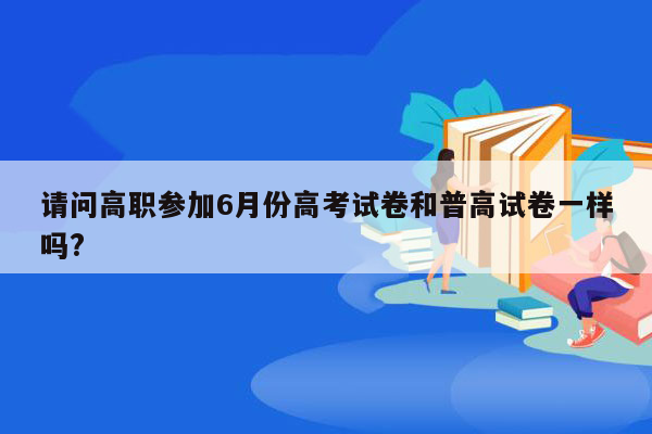 请问高职参加6月份高考试卷和普高试卷一样吗?