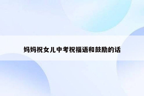 妈妈祝女儿中考祝福语和鼓励的话