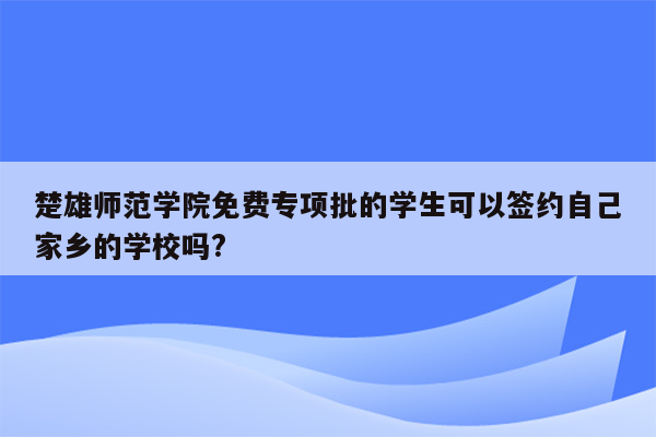 楚雄师范学院免费专项批的学生可以签约自己家乡的学校吗?