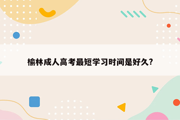 榆林成人高考最短学习时间是好久?