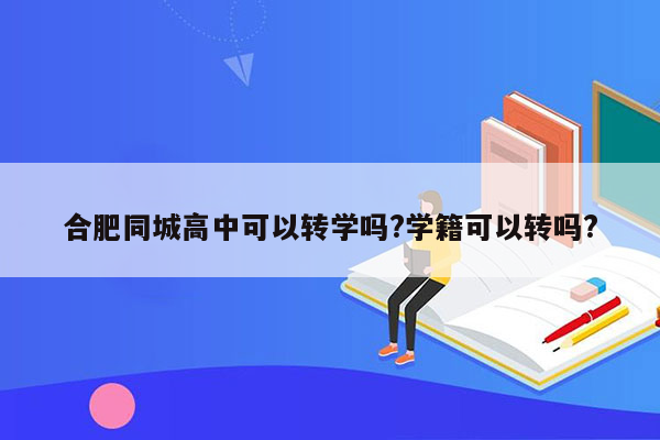 合肥同城高中可以转学吗?学籍可以转吗?