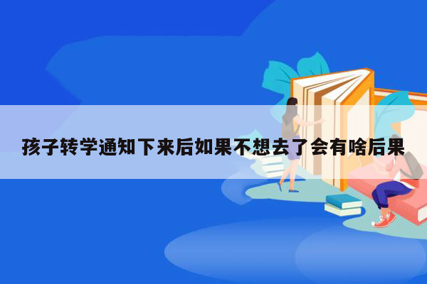 孩子转学通知下来后如果不想去了会有啥后果