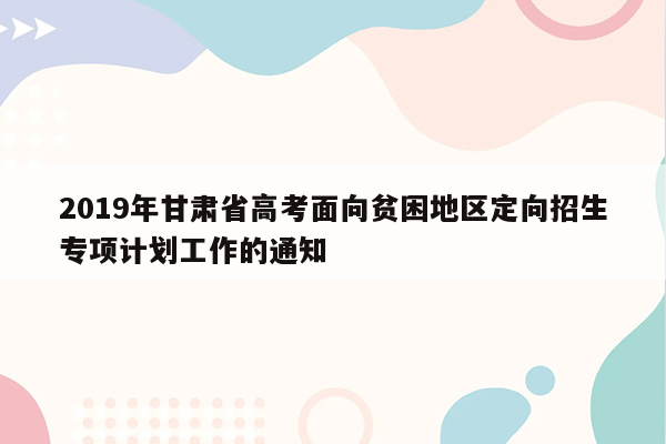 2019年甘肃省高考面向贫困地区定向招生专项计划工作的通知