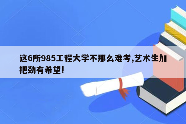 这6所985工程大学不那么难考,艺术生加把劲有希望!