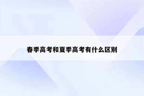 春季高考和夏季高考有什么区别