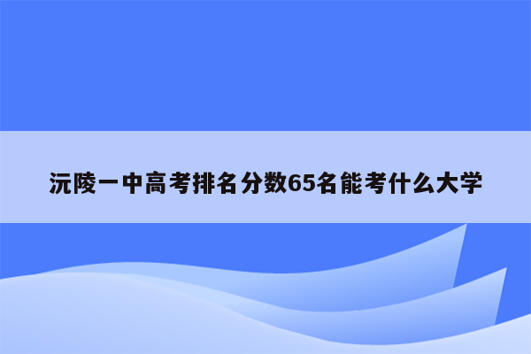 沅陵一中高考排名分数65名能考什么大学