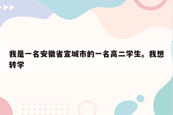 我是一名安徽省宣城市的一名高二学生。我想转学