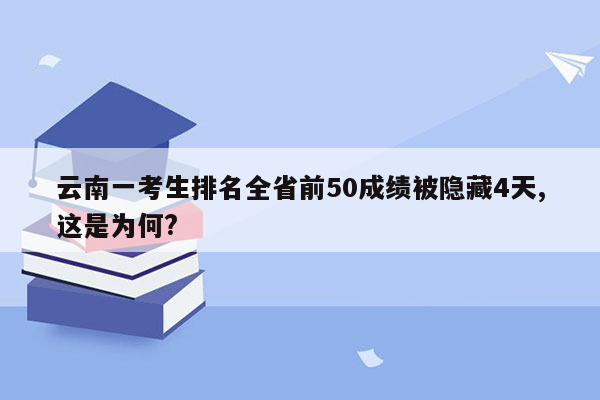 云南一考生排名全省前50成绩被隐藏4天,这是为何?