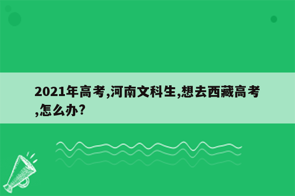 2021年高考,河南文科生,想去西藏高考,怎么办?