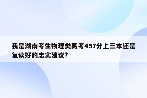 我是湖南考生物理类高考457分上三本还是复读好的忠实建议?