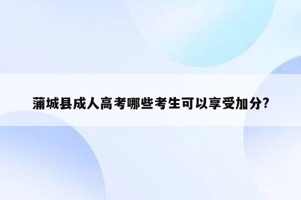 蒲城县成人高考哪些考生可以享受加分?