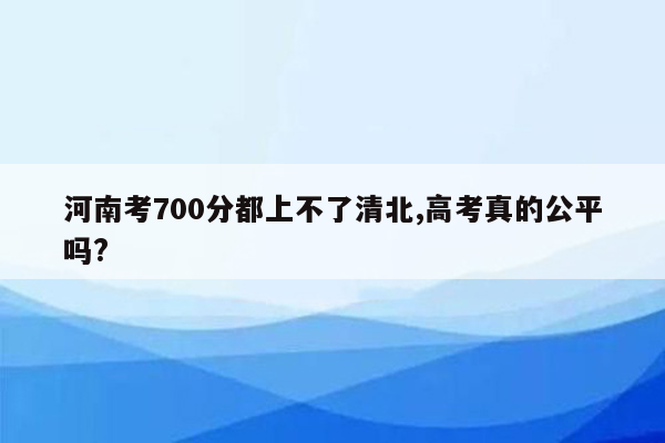 河南考700分都上不了清北,高考真的公平吗?