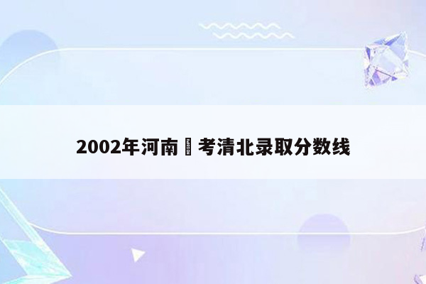 2002年河南髙考清北录取分数线