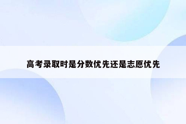 高考录取时是分数优先还是志愿优先