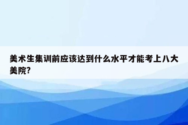 美术生集训前应该达到什么水平才能考上八大美院?