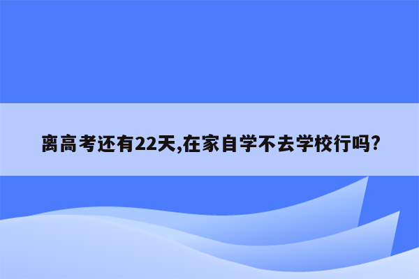 离高考还有22天,在家自学不去学校行吗?