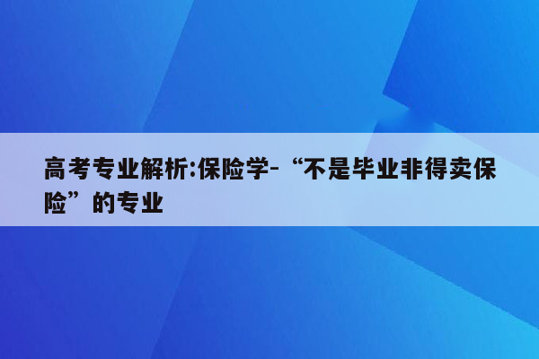 高考专业解析:保险学-“不是毕业非得卖保险”的专业