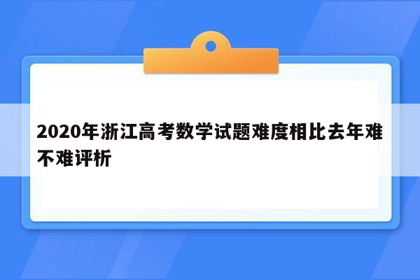 2020年浙江高考数学试题难度相比去年难不难评析