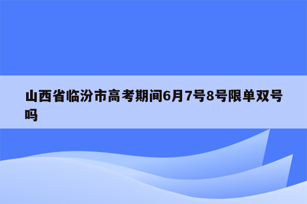 山西省临汾市高考期间6月7号8号限单双号吗