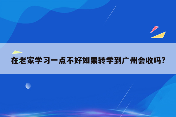 在老家学习一点不好如果转学到广州会收吗?