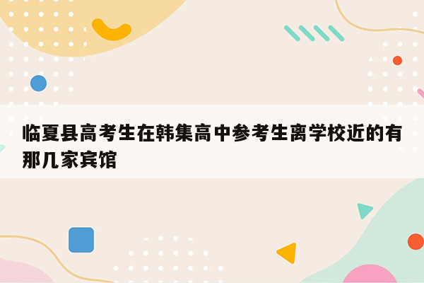 临夏县高考生在韩集高中参考生离学校近的有那几家宾馆